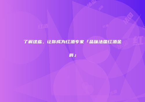 了解这些，让你成为红酒专家「品味法国红酒金爵」