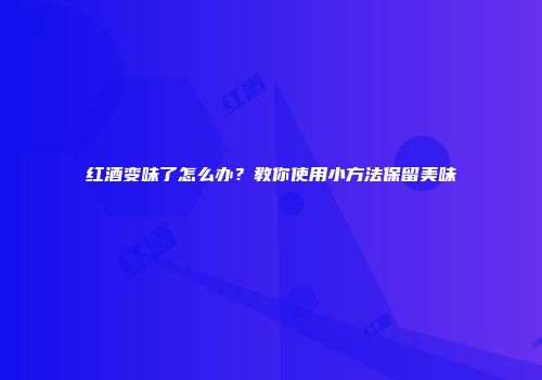 红酒变味了怎么办？教你使用小方法保留美味