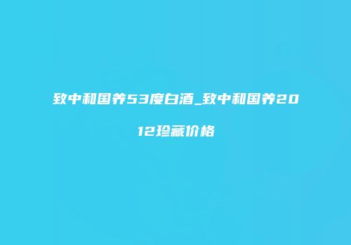 致中和国养53度白酒_致中和国养2012珍藏价格