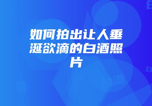如何拍出让人垂涎欲滴的白酒照片