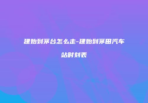 建始到茅台怎么走-建始到茅田汽车站时刻表
