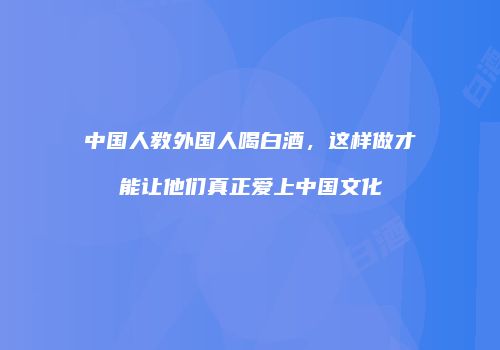 中国人教外国人喝白酒，这样做才能让他们真正爱上中国文化
