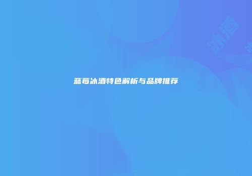 蓝莓冰酒特色解析与品牌推荐
