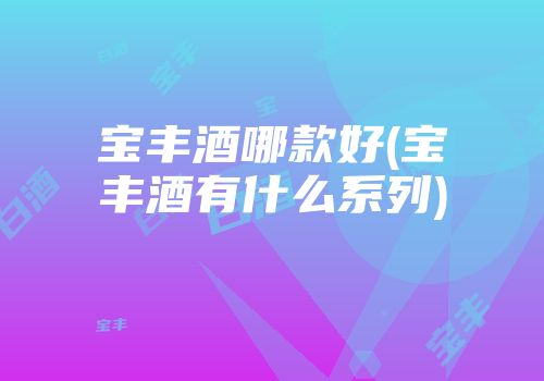 宝丰酒哪款好(宝丰酒有什么系列)