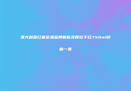 澳大利亚红葡萄酒品牌解析及西拉干红750ml价格一览