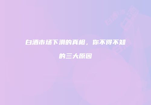 白酒市场下滑的真相，你不得不知的三大原因