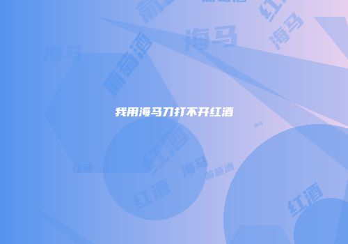 我用海马刀打不开红酒