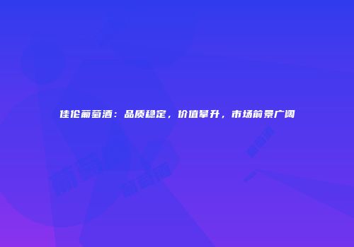 佳伦葡萄酒：品质稳定，价值攀升，市场前景广阔