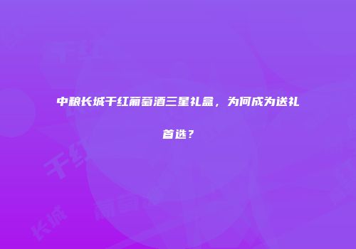 中粮长城干红葡萄酒三星礼盒，为何成为送礼首选？