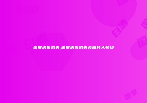 国宴酒价格表,国宴酒价格表及图片大师级