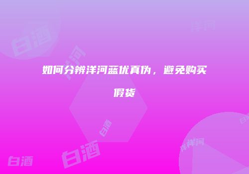 如何分辨洋河蓝优真伪，避免购买假货