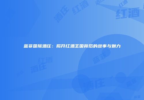 蓝菲国际酒庄：揭开红酒王国背后的故事与魅力
