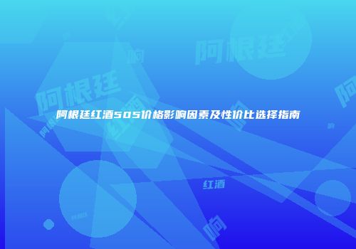 阿根廷红酒505价格影响因素及性价比选择指南