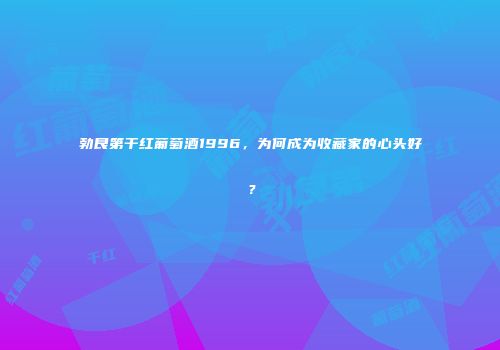 勃艮第干红葡萄酒1996，为何成为收藏家的心头好？