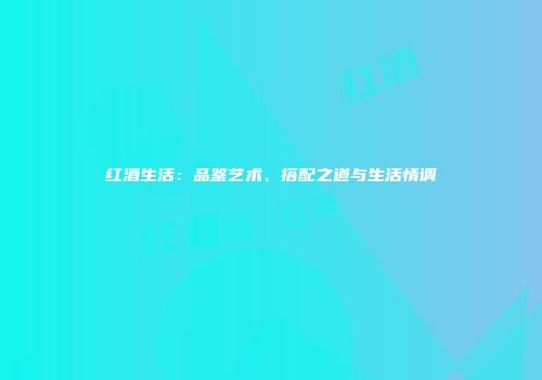 红酒生活：品鉴艺术、搭配之道与生活情调