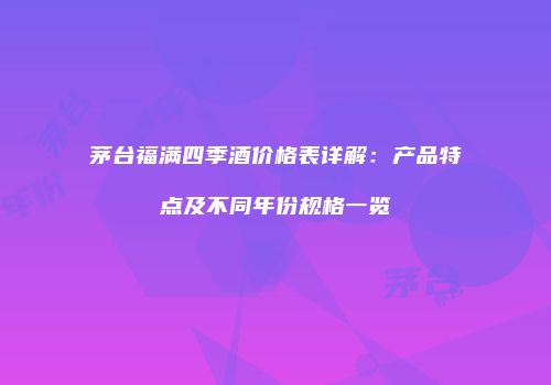 茅台福满四季酒价格表详解：产品特点及不同年份规格一览