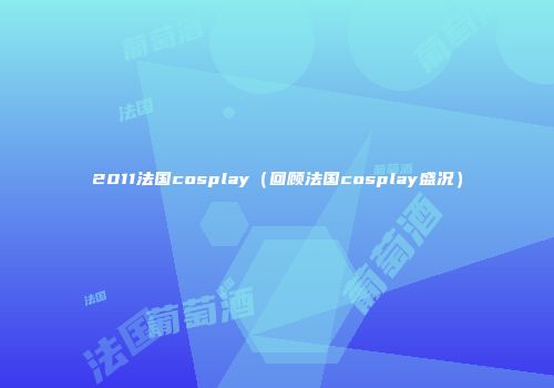 2011法国cosplay（回顾法国cosplay盛况）