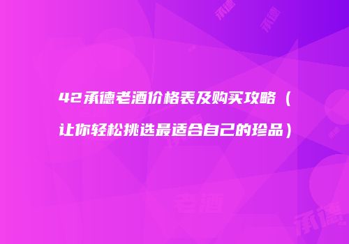 42承德老酒价格表及购买攻略（让你轻松挑选最适合自己的珍品）