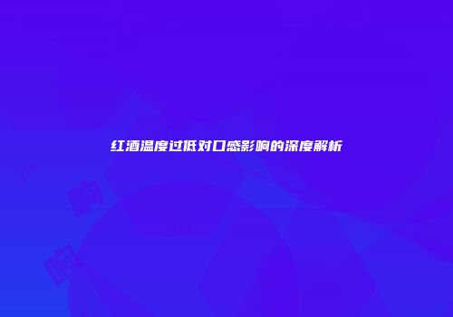 红酒温度过低对口感影响的深度解析