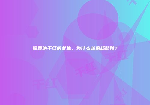 喝百纳干红的女生，为什么越来越愁嫁？