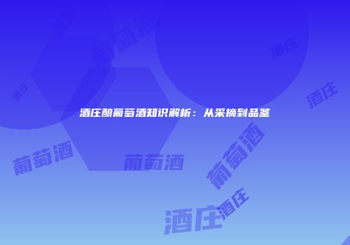 酒庄酿葡萄酒知识解析：从采摘到品鉴