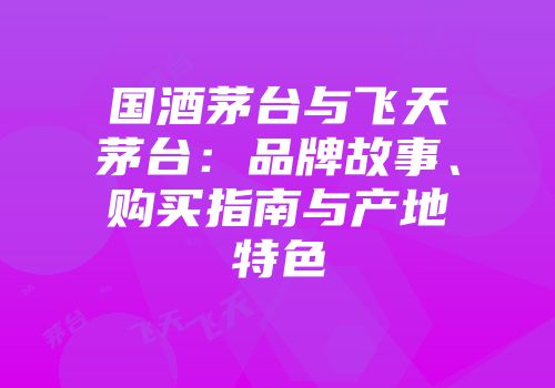 国酒茅台与飞天茅台：品牌故事、购买指南与产地特色