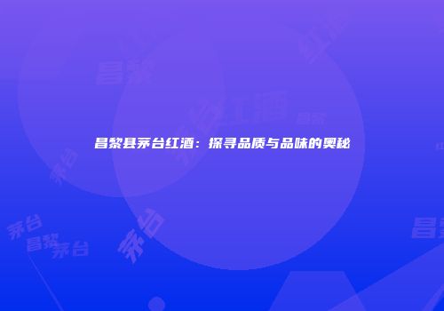 昌黎县茅台红酒：探寻品质与品味的奥秘