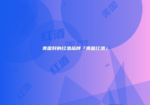 美国好的红酒品牌「美国红酒」