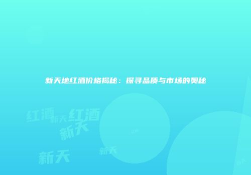 新天地红酒价格揭秘：探寻品质与市场的奥秘