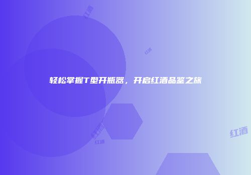 轻松掌握T型开瓶器，开启红酒品鉴之旅