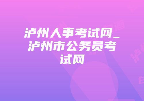 泸州人事考试网_泸州市公务员考试网