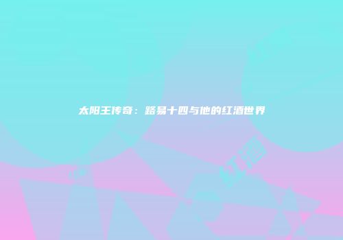 太阳王传奇：路易十四与他的红酒世界
