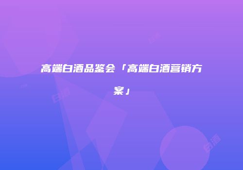 高端白酒品鉴会「高端白酒营销方案」