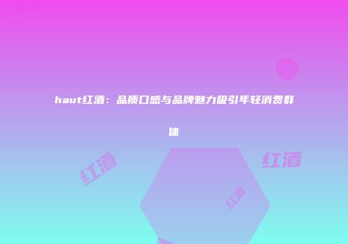 haut红酒：品质口感与品牌魅力吸引年轻消费群体