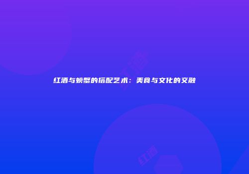 红酒与螃蟹的搭配艺术：美食与文化的交融