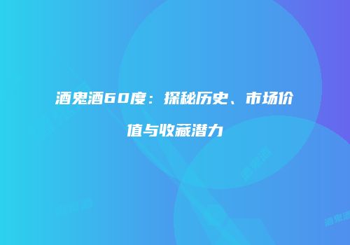 酒鬼酒60度：探秘历史、市场价值与收藏潜力
