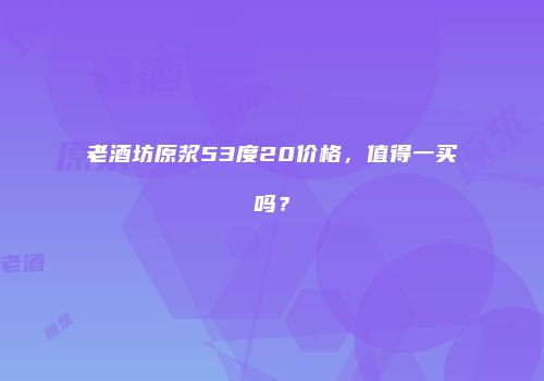 老酒坊原浆53度20价格，值得一买吗？