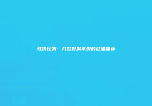 性价比高：几款好喝不贵的红酒推荐