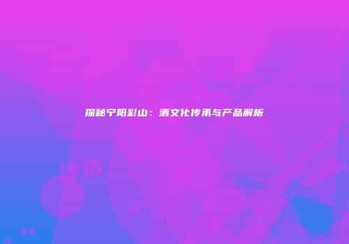 探秘宁阳彩山：酒文化传承与产品解析