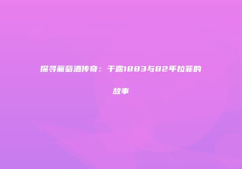 探寻葡萄酒传奇：干露1883与82年拉菲的故事
