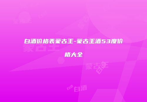 白酒价格表蒙古王-蒙古王酒53度价格大全