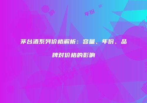 茅台酒系列价格解析：容量、年份、品牌对价格的影响