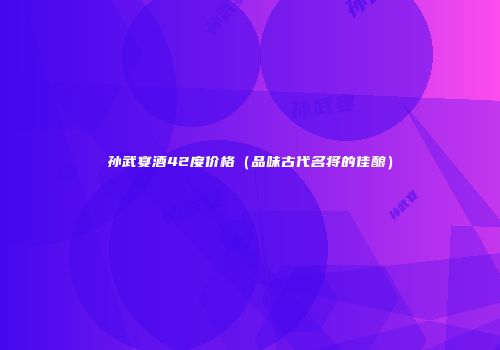 孙武宴酒42度价格（品味古代名将的佳酿）