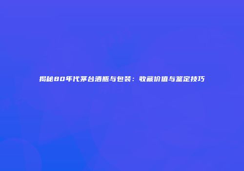 揭秘80年代茅台酒瓶与包装：收藏价值与鉴定技巧