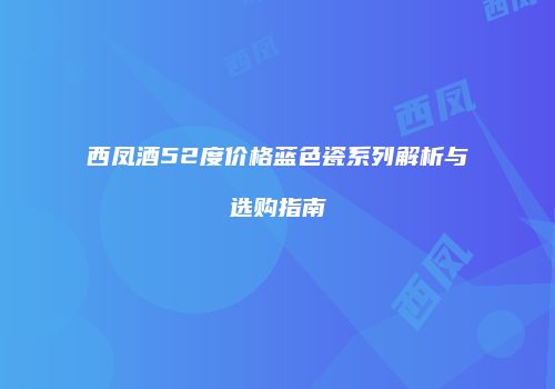 西凤酒52度价格蓝色瓷系列解析与选购指南