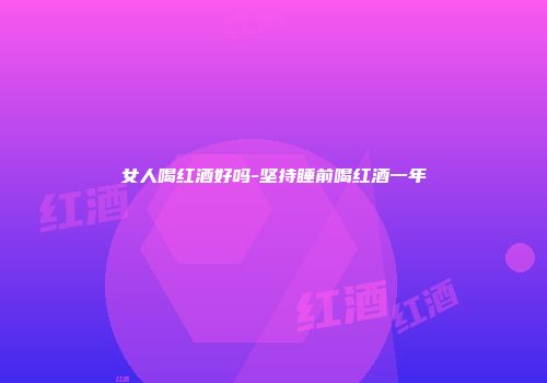 女人喝红酒好吗-坚持睡前喝红酒一年