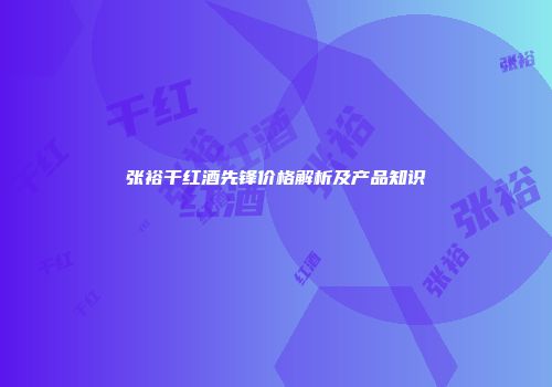 张裕干红酒先锋价格解析及产品知识