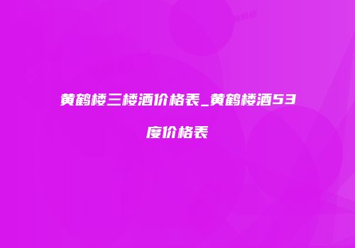 黄鹤楼三楼酒价格表_黄鹤楼酒53度价格表