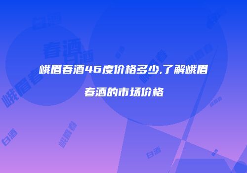 峨眉春酒46度价格多少,了解峨眉春酒的市场价格