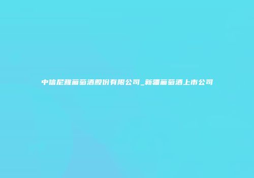 中信尼雅葡萄酒股份有限公司_新疆葡萄酒上市公司